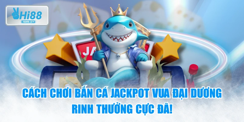 Cách Chơi Bắn Cá Jackpot Vua Đại Dương Rinh Thưởng Cực Đã!